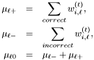 \begin{eqnarray*} \mu_{\ell+} & = & \sum_{correct} w_{i,\ell}^{(t)},\\ \mu_{\ell-} &=& \sum_{incorrect} w_{i,\ell}^{(t)}, \\ \mu_{\ell0} & = & \mu_{\ell-} + \mu_{\ell+} \end{eqnarray*}